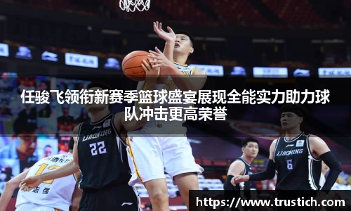 k1体育任骏飞领衔新赛季篮球盛宴展现全能实力助力球队冲击更高荣誉